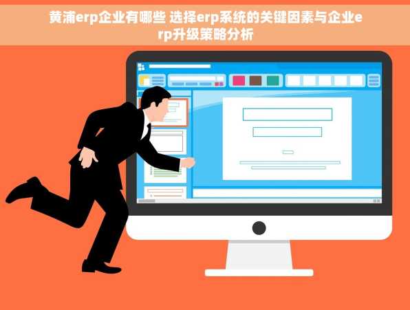 黄浦erp企业有哪些 选择erp系统的关键因素与企业erp升级策略分析